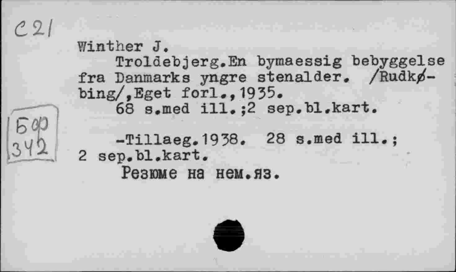 ﻿Є2І
Winther J.
Troldebjerg.En bymaessig bebyggelse fra Danmarks yngre stenalder. /Rudk/-bing/,Eget fori.,1935.
68 s.med ill. ;2 sep.bl.kart.
-Tillaeg.1938. 28 s.med ill.;
2 sep.bl,kart.
Резюме на нем.яз.